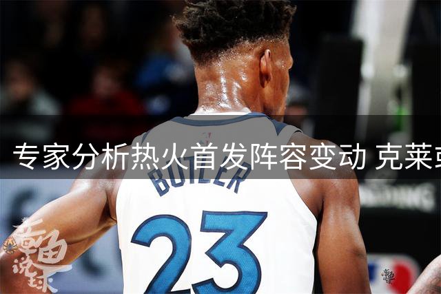 专家分析热火首发阵容变动 克莱或取代小哈达威
