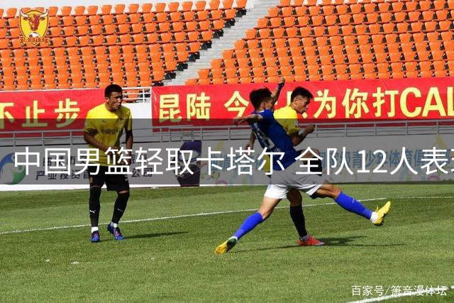 中国男篮轻取卡塔尔 全队12人表现评级出炉