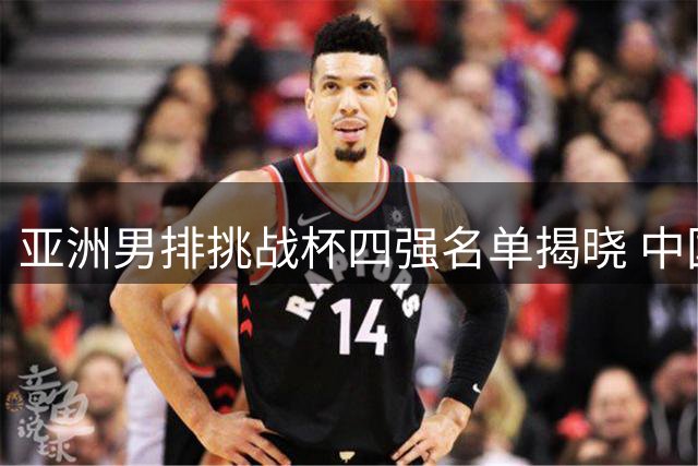亚洲男排挑战杯四强名单揭晓 中国队将争夺5-8名席位
