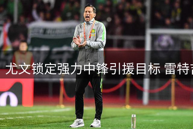 尤文锁定强力中锋引援目标 雷特吉成潜在人选