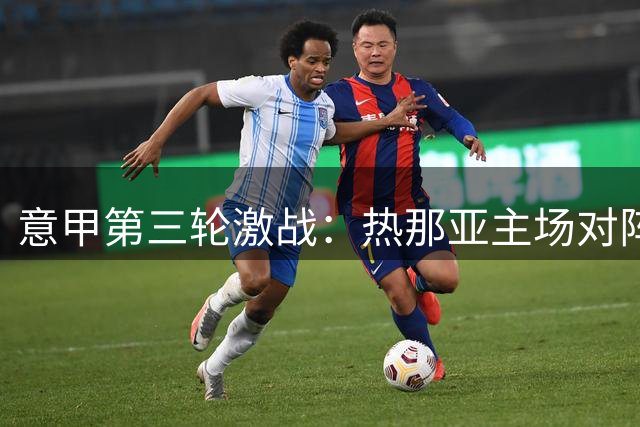 意甲第三轮激战：热那亚主场对阵势头正盛的科莫