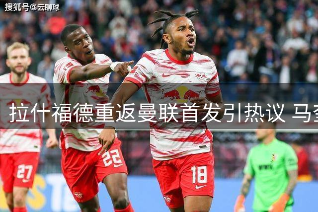 拉什福德重返曼联首发引热议 马奎尔道出队友期望
