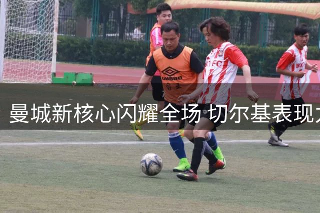 曼城新核心闪耀全场 切尔基表现力压哈兰德福登