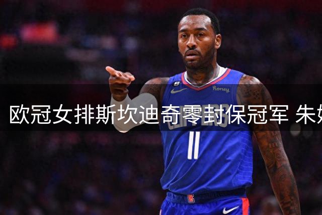欧冠女排斯坎迪奇零封保冠军 朱婷休战安娃MVP