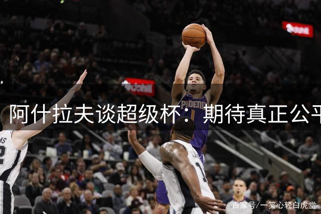 阿什拉夫谈超级杯：期待真正公平的竞技环境
