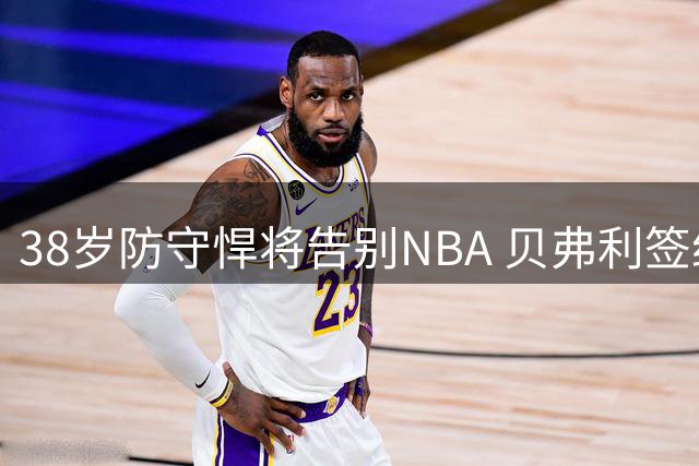 38岁防守悍将告别NBA 贝弗利签约欧洲球队致敬威少